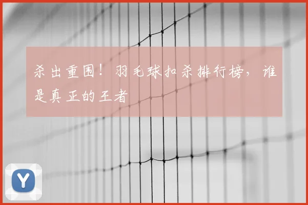 杀出重围！羽毛球扣杀排行榜，谁是真正的王者
