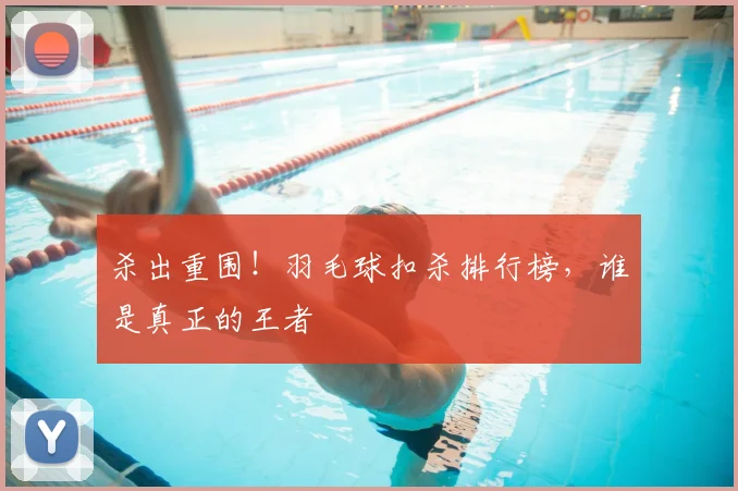 杀出重围！羽毛球扣杀排行榜，谁是真正的王者